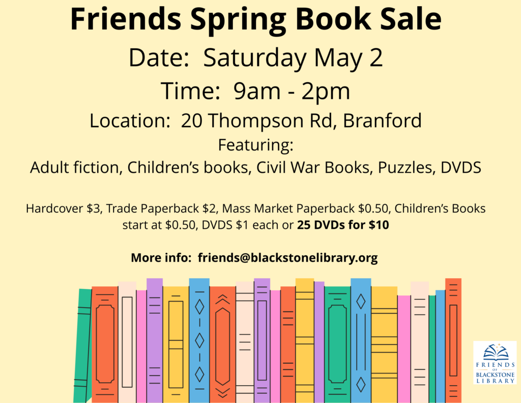 Friends spring book sale flyer. Saturday May 2, 9am to 2 pm, at 20 thompson road, branford. Featuring adult fiction, children's books, civil war books, puzzles, dvds. email friends@blackstonelibrary.org for more information.
