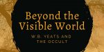 Beyond the Visible World: W.B. Yeats and the Occult